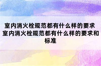 室内消火栓规范都有什么样的要求 室内消火栓规范都有什么样的要求和标准